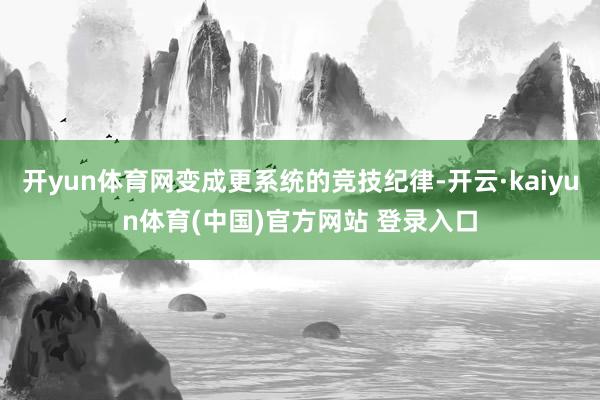开yun体育网变成更系统的竞技纪律-开云·kaiyun体育(中国)官方网站 登录入口