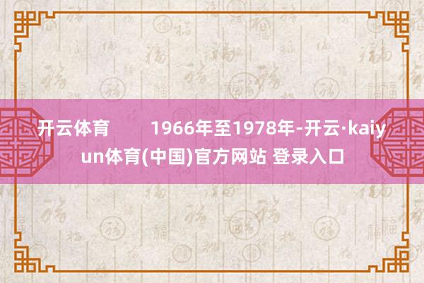 开云体育        1966年至1978年-开云·kaiyun体育(中国)官方网站 登录入口