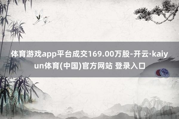 体育游戏app平台成交169.00万股-开云·kaiyun体育(中国)官方网站 登录入口