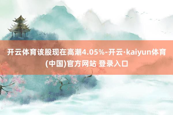 开云体育该股现在高潮4.05%-开云·kaiyun体育(中国)官方网站 登录入口