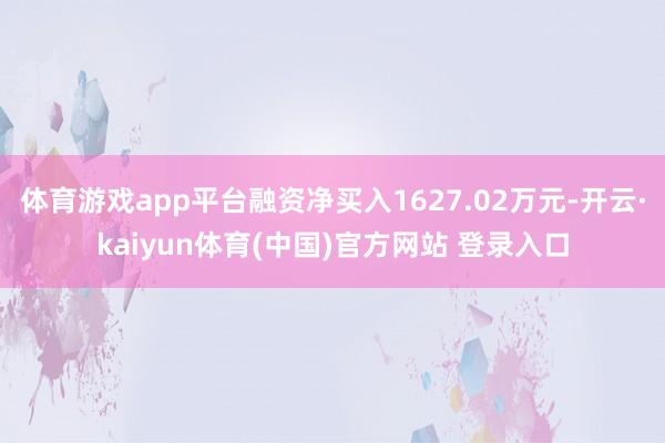 体育游戏app平台融资净买入1627.02万元-开云·kaiyun体育(中国)官方网站 登录入口