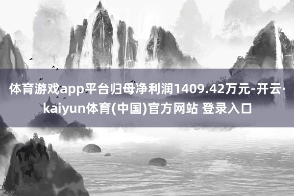 体育游戏app平台归母净利润1409.42万元-开云·kaiyun体育(中国)官方网站 登录入口
