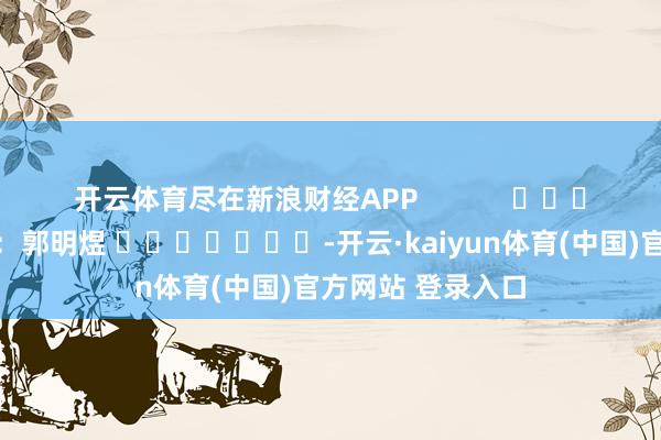 开云体育尽在新浪财经APP            						背负裁剪：郭明煜 							-开云·kaiyun体育(中国)官方网站 登录入口