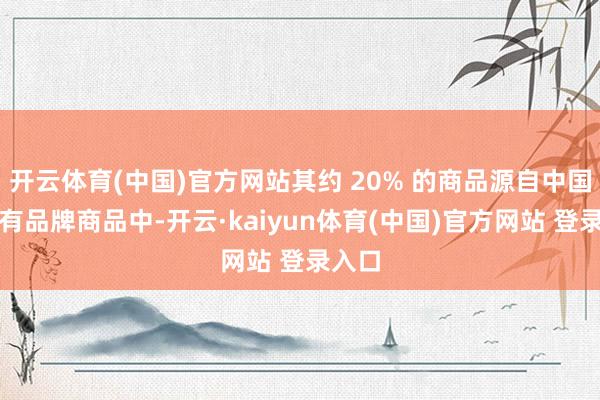 开云体育(中国)官方网站其约 20% 的商品源自中国；自有品牌商品中-开云·kaiyun体育(中国)官方网站 登录入口