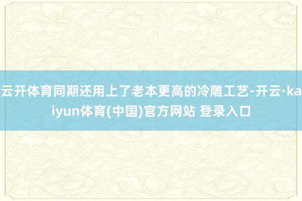 云开体育同期还用上了老本更高的冷雕工艺-开云·kaiyun体育(中国)官方网站 登录入口