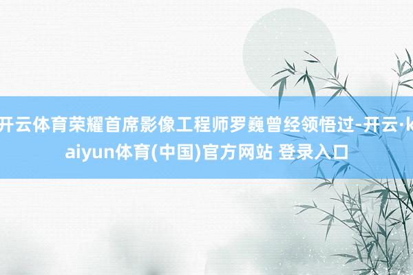 开云体育荣耀首席影像工程师罗巍曾经领悟过-开云·kaiyun体育(中国)官方网站 登录入口