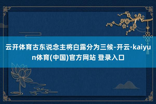 云开体育古东说念主将白露分为三候-开云·kaiyun体育(中国)官方网站 登录入口