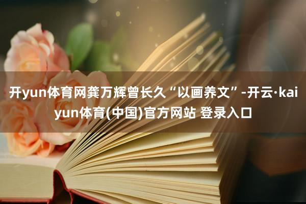 开yun体育网龚万辉曾长久“以画养文”-开云·kaiyun体育(中国)官方网站 登录入口