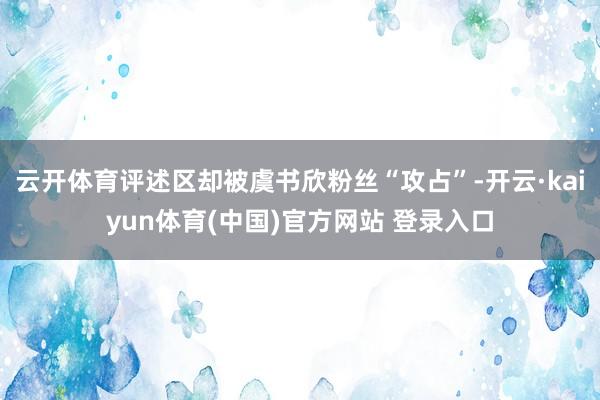 云开体育评述区却被虞书欣粉丝“攻占”-开云·kaiyun体育(中国)官方网站 登录入口