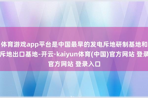 体育游戏app平台是中国最早的发电斥地研制基地和成套斥地出口基地-开云·kaiyun体育(中国)官方网站 登录入口