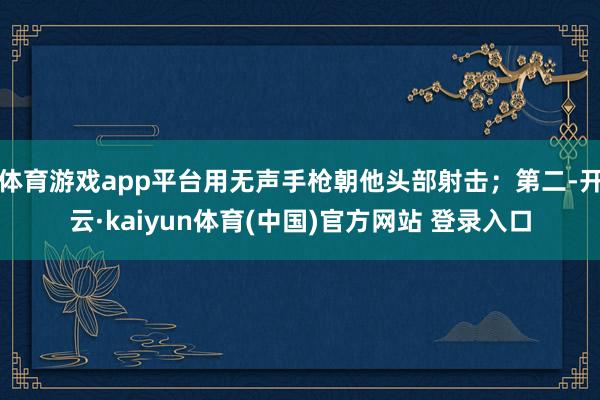 体育游戏app平台用无声手枪朝他头部射击；第二-开云·kaiyun体育(中国)官方网站 登录入口