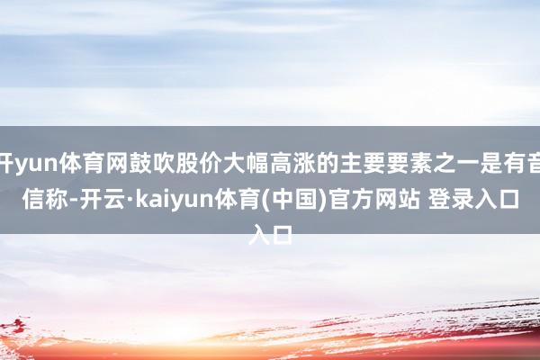 开yun体育网鼓吹股价大幅高涨的主要要素之一是有音信称-开云·kaiyun体育(中国)官方网站 登录入口