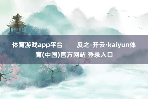 体育游戏app平台        反之-开云·kaiyun体育(中国)官方网站 登录入口