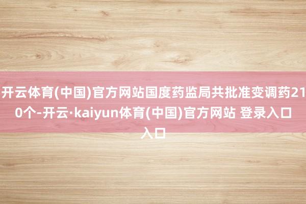 开云体育(中国)官方网站国度药监局共批准变调药210个-开云·kaiyun体育(中国)官方网站 登录入口