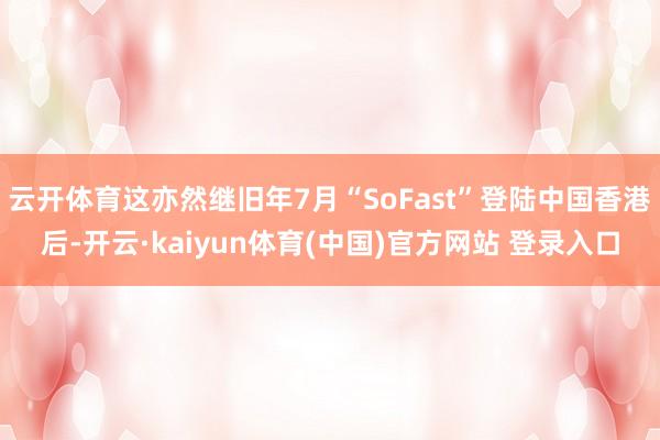 云开体育这亦然继旧年7月“SoFast”登陆中国香港后-开云·kaiyun体育(中国)官方网站 登录入口