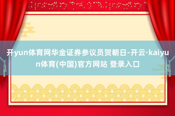 开yun体育网华金证券参议员贺朝日-开云·kaiyun体育(中国)官方网站 登录入口