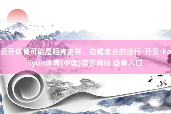 云开体育可能是躯壳走样、边幅老去的运行-开云·kaiyun体育(中国)官方网站 登录入口