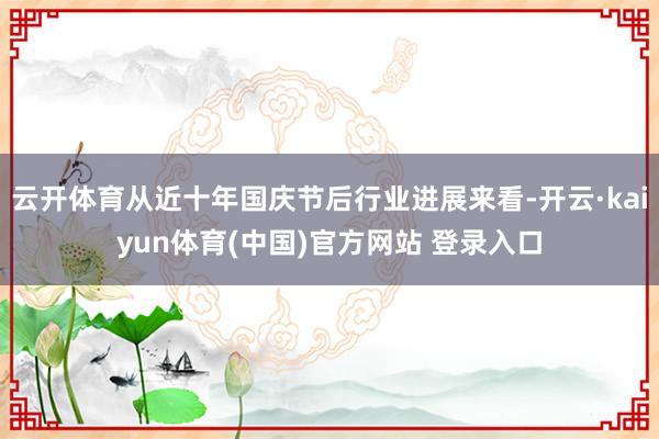 云开体育从近十年国庆节后行业进展来看-开云·kaiyun体育(中国)官方网站 登录入口