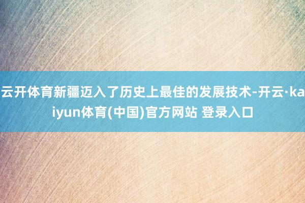 云开体育新疆迈入了历史上最佳的发展技术-开云·kaiyun体育(中国)官方网站 登录入口