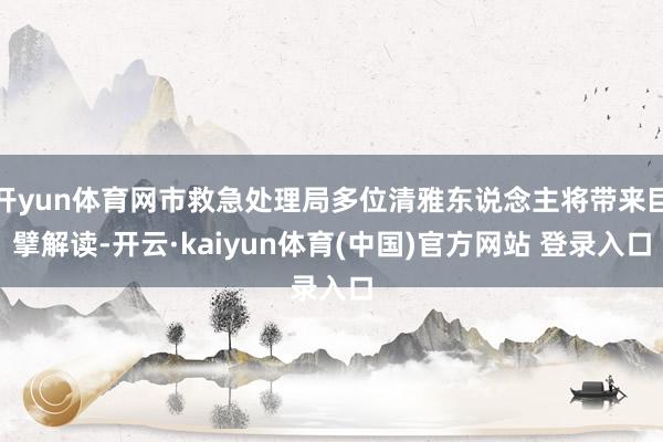 开yun体育网市救急处理局多位清雅东说念主将带来巨擘解读-开云·kaiyun体育(中国)官方网站 登录入口