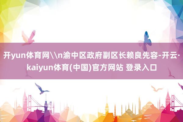 开yun体育网\n渝中区政府副区长赖良先容-开云·kaiyun体育(中国)官方网站 登录入口