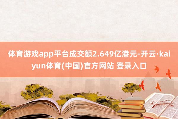 体育游戏app平台成交额2.649亿港元-开云·kaiyun体育(中国)官方网站 登录入口
